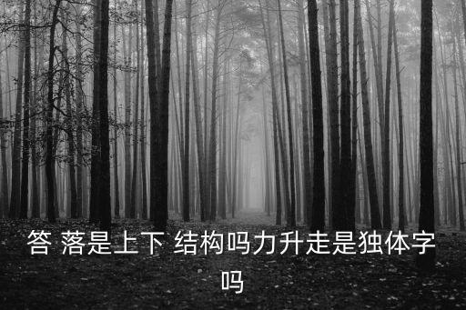 答 落是上下 結(jié)構(gòu)嗎力升走是獨體字嗎