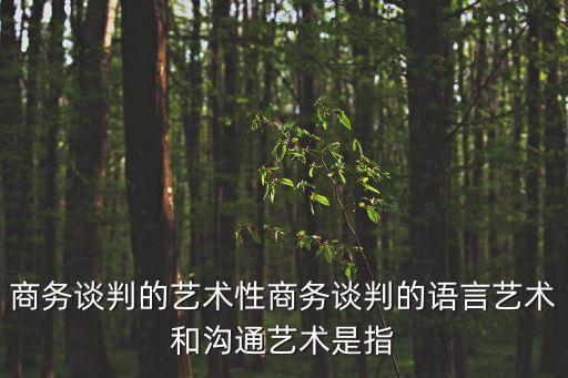 商務談判的藝術性商務談判的語言藝術和溝通藝術是指