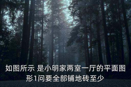 兩室一廳平面圖，如圖所示 是小明家兩室一廳的平面圖形1問要全部鋪地磚至少