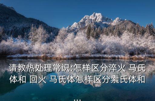 請教熱處理常識:怎樣區分淬火 馬氏體和 回火 馬氏體怎樣區分索氏體和...