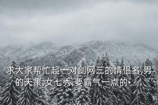 求大家幫忙起一對劍網三的情侶名,男的天策,女七秀,要霸氣一點的?﹏...