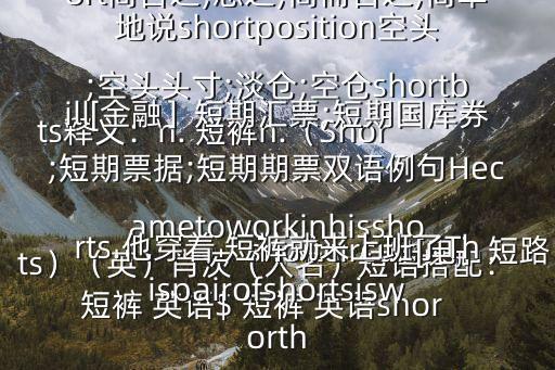  短褲 英語$ 短褲 英語shorts釋義：n. 短褲n.（Shorts）（英）肖茨（人名）短語搭配：shortcircuit[電］短路;霹靂五號;捷徑;最少運(yùn)算inshort簡言之;總之;簡而言之;簡單地說shortposition空頭;空頭頭寸;淡倉;空倉shortbill[金融］短期匯票;短期國庫券;短期票據(jù);短期期票雙語例句Hecametoworkinhisshorts.他穿著 短褲就來上班了Thispairofshortsisworth