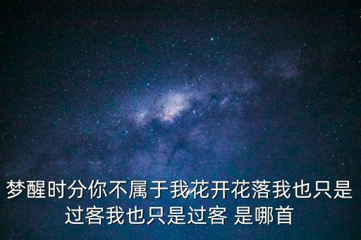 夢醒時分你不屬于我花開花落我也只是過客我也只是過客 是哪首