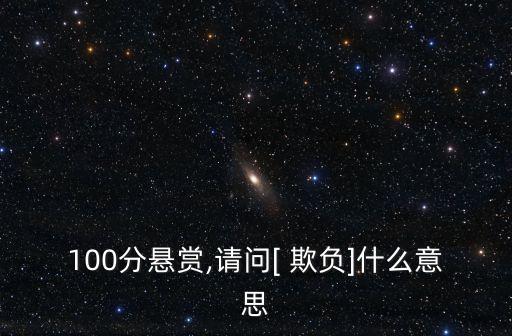 100分懸賞,請(qǐng)問(wèn)[ 欺負(fù)]什么意思