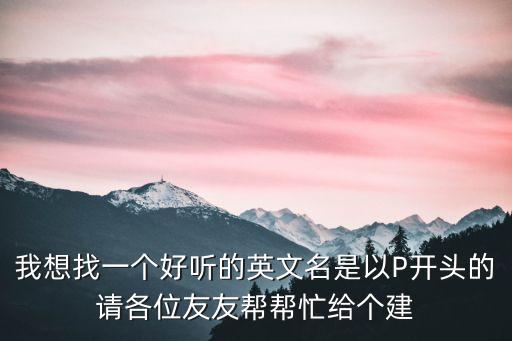 我想找一個好聽的英文名是以P開頭的請各位友友幫幫忙給個建