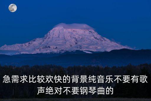 急需求比較歡快的背景純音樂不要有歌聲絕對不要鋼琴曲的