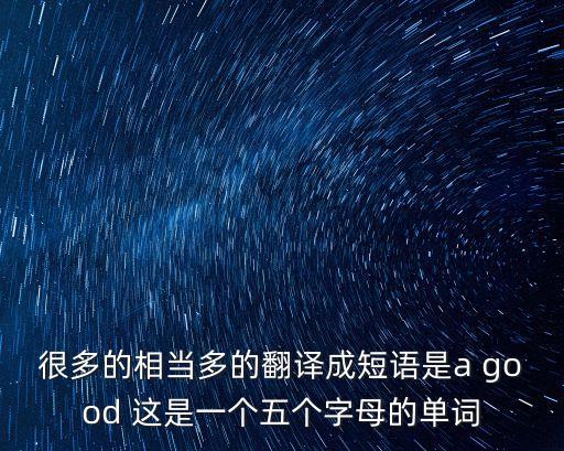 很多的相當(dāng)多的翻譯成短語是a good 這是一個(gè)五個(gè)字母的單詞