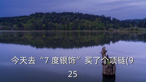 7度銀飾怎么樣,含92.5%純銀首飾質(zhì)量差7度