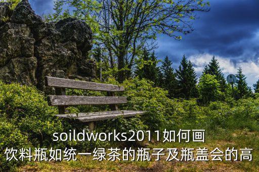 soildworks2011如何畫飲料瓶如統一綠茶的瓶子及瓶蓋會的高