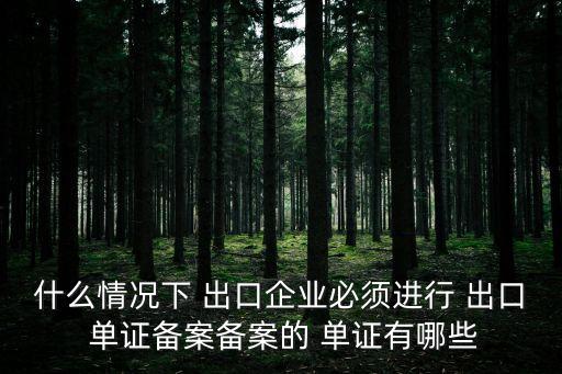 什么情況下 出口企業必須進行 出口 單證備案備案的 單證有哪些