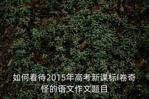 如何看待2015年高考新課標I卷奇怪的語文作文題目
