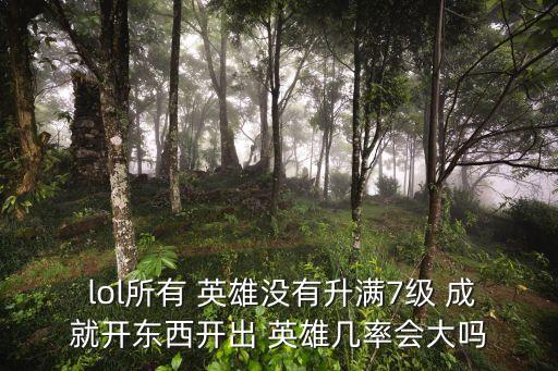  lol所有 英雄沒有升滿7級 成就開東西開出 英雄幾率會大嗎