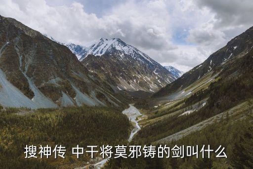 干將劍，搜神傳 中干將莫邪鑄的劍叫什么