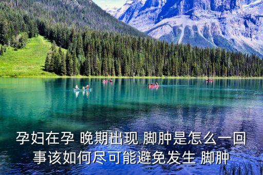 孕婦在孕 晚期出現 腳腫是怎么一回事該如何盡可能避免發生 腳腫