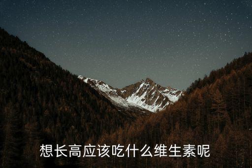 長高吃什么維生素，長高 補什么維生素