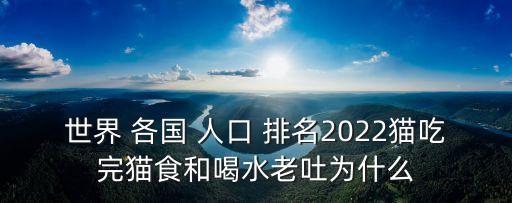 世界 各國 人口 排名2022貓吃完貓食和喝水老吐為什么