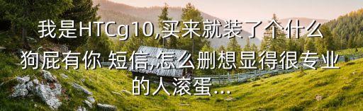 我是HTCg10,買來就裝了個什么狗屁有你 短信,怎么刪想顯得很專業的人滾蛋...
