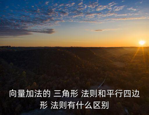 向量加法的 三角形 法則和平行四邊形 法則有什么區別