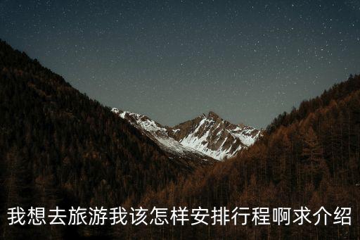 我想去旅游我該怎樣安排行程啊求介紹