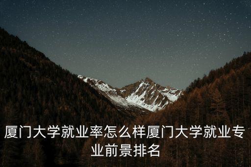 廈門大學就業，廈門大學就業率怎么樣