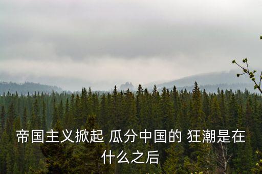 帝國(guó)主義掀起 瓜分中國(guó)的 狂潮是在什么之后
