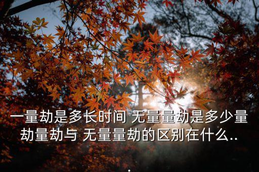一量劫是多長時間 無量量劫是多少量劫量劫與 無量量劫的區別在什么...