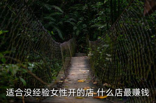女人沒經驗開什么店好，沒有經驗的女性做什么生意比較合適