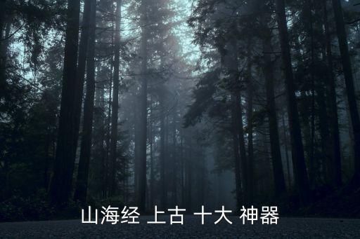 上古十大神器,《山海經》上古十大神器出爐分別是哪些?
