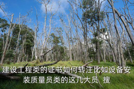 建設工程類的證書如何轉注比如設備安裝質量員類的這幾大員  搜