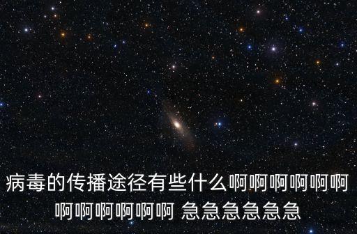 病毒的傳播途徑有些什么啊啊啊啊啊啊啊啊啊啊啊啊 急急急急急急