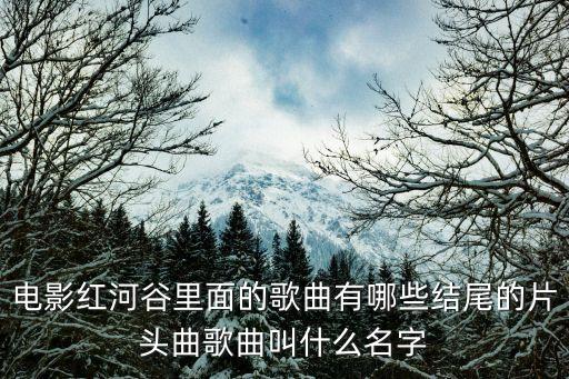 電影紅河谷里面的歌曲有哪些結尾的片頭曲歌曲叫什么名字