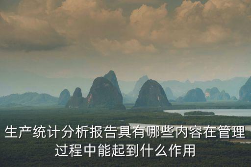 統計報告，生產統計分析報告具有哪些內容在管理過程中能起到什么作用