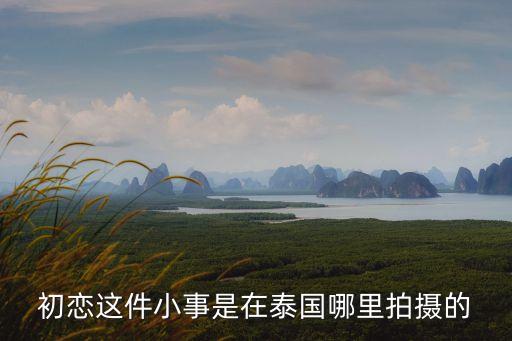 初戀這件小事泰國電影，初戀這件小事是在泰國哪里拍攝的