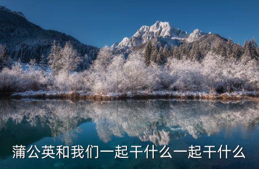 蒲公英和，蒲公英和我們一起干什么一起干什么