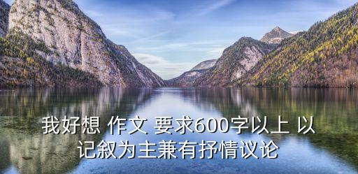 我好想 作文 要求600字以上 以記敘為主兼有抒情議論