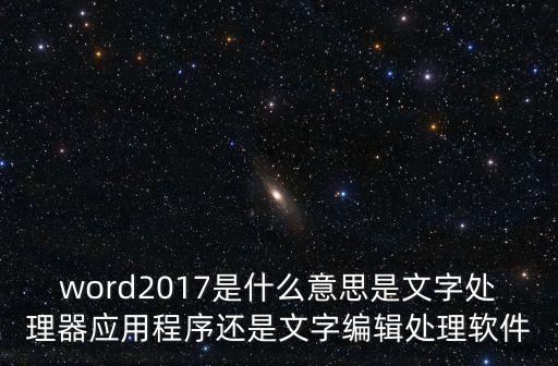 word2017是什么意思是文字處理器應用程序還是文字編輯處理軟件