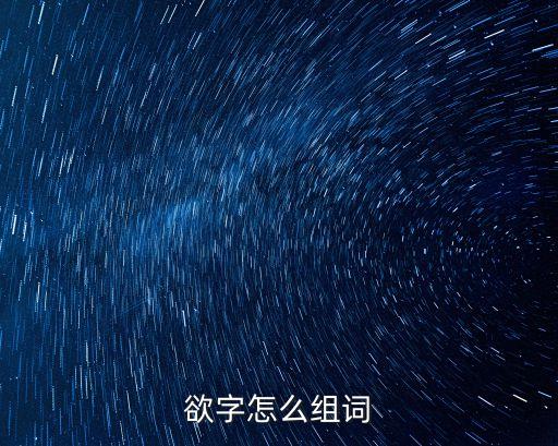 欲能組什么詞，用欲字的想要這個意思組詞