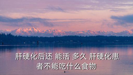  肝硬化后還 能活 多久 肝硬化患者不能吃什么食物
