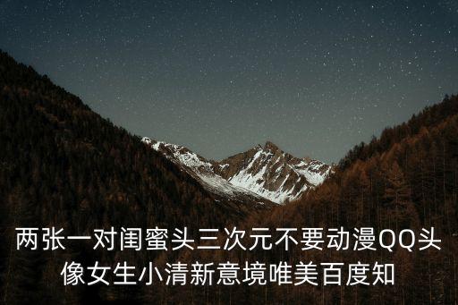 兩張一對(duì)閨蜜頭三次元不要?jiǎng)勇Q頭像女生小清新意境唯美百度知