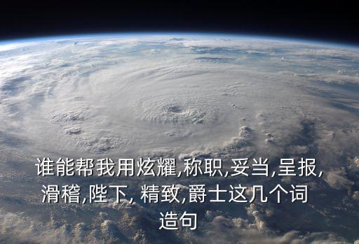 誰能幫我用炫耀,稱職,妥當,呈報,滑稽,陛下, 精致,爵士這幾個詞 造句