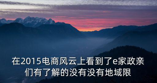 在2015電商風云上看到了e家政親們有了解的沒有沒有地域限