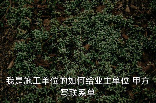 我是施工單位的如何給業主單位 甲方寫聯系單