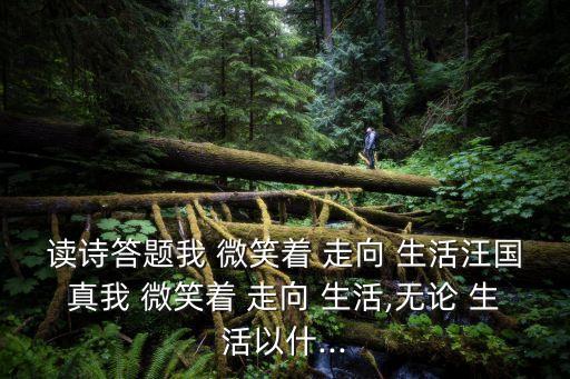 讀詩答題我 微笑著 走向 生活汪國真我 微笑著 走向 生活,無論 生活以什...