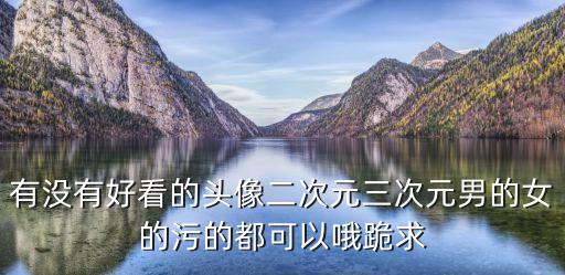 有沒有好看的頭像二次元三次元男的女的污的都可以哦跪求