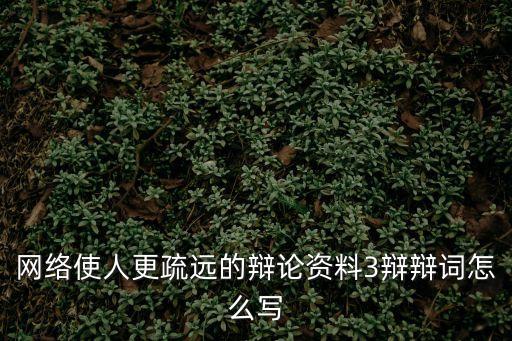 網絡使人更疏遠的辯論資料3辯辯詞怎么寫