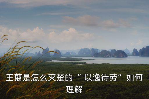 王翦是怎么滅楚的“ 以逸待勞”如何理解