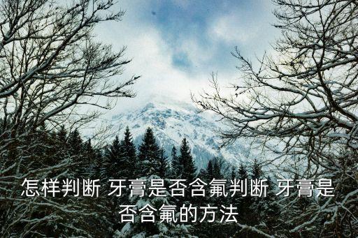 怎樣判斷 牙膏是否含氟判斷 牙膏是否含氟的方法