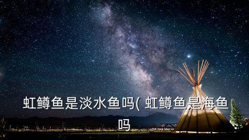  虹鱒魚是淡水魚嗎( 虹鱒魚是海魚嗎