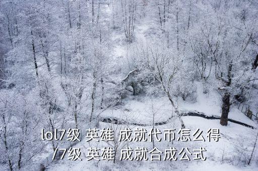  lol7級 英雄 成就代幣怎么得/7級 英雄 成就合成公式