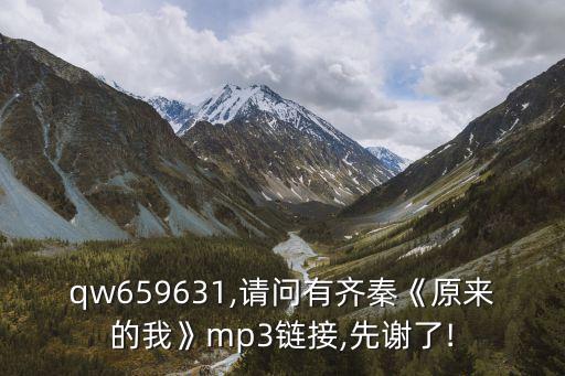 qw659631,請問有齊秦《原來的我》mp3鏈接,先謝了!